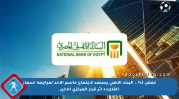 خفض 2%.. البنك الأهلي يستعد لاجتماع حاسم الأحد لمراجعة أسعار الفائدة إثر قرار المركزي الأخير